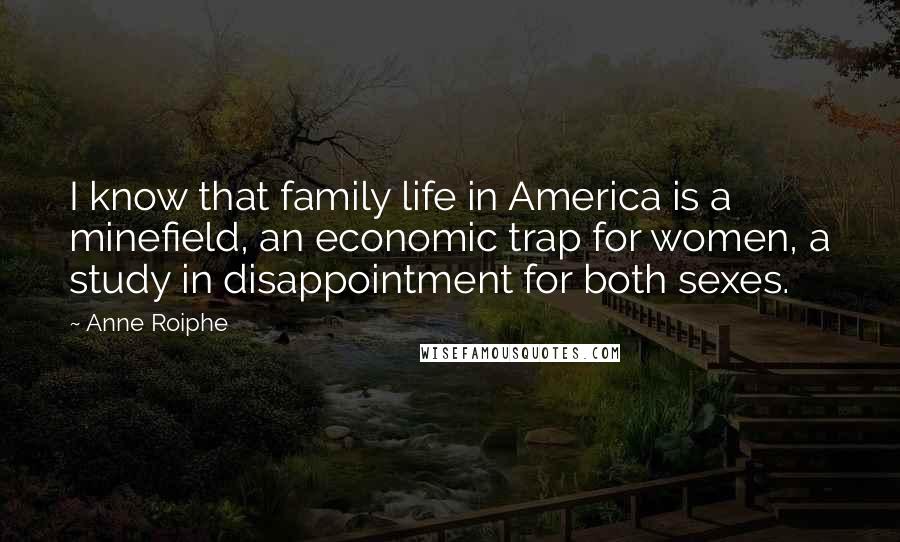 Anne Roiphe Quotes: I know that family life in America is a minefield, an economic trap for women, a study in disappointment for both sexes.