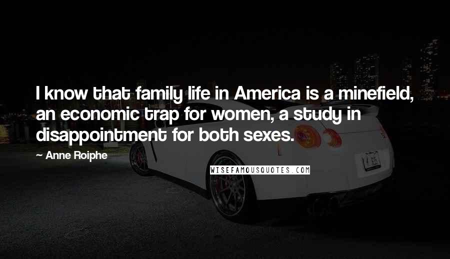 Anne Roiphe Quotes: I know that family life in America is a minefield, an economic trap for women, a study in disappointment for both sexes.