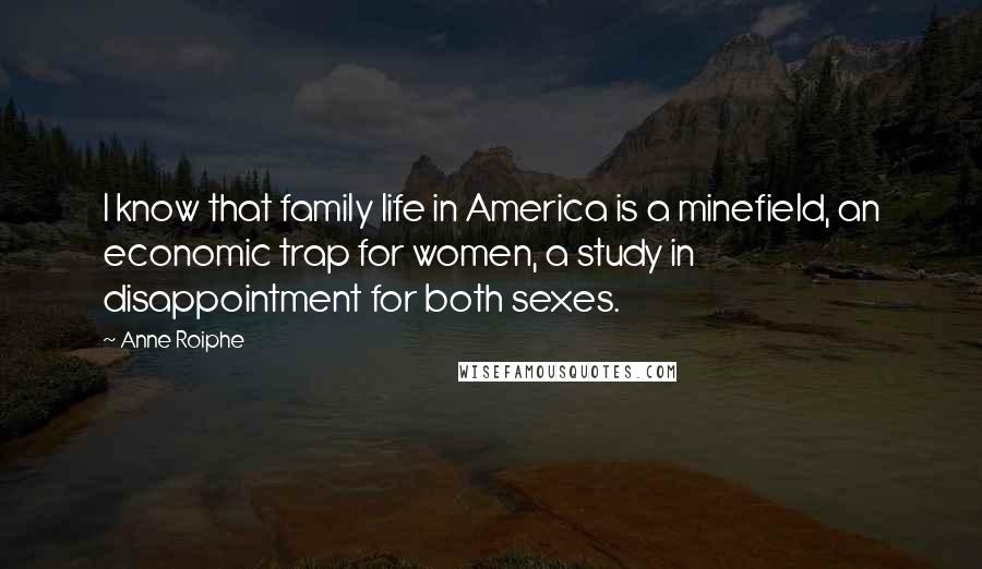 Anne Roiphe Quotes: I know that family life in America is a minefield, an economic trap for women, a study in disappointment for both sexes.