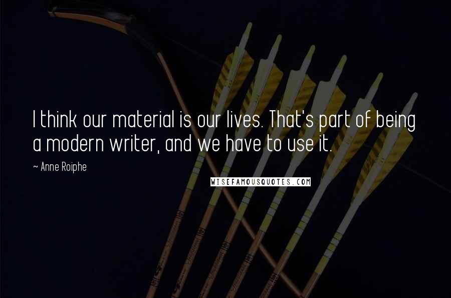 Anne Roiphe Quotes: I think our material is our lives. That's part of being a modern writer, and we have to use it.