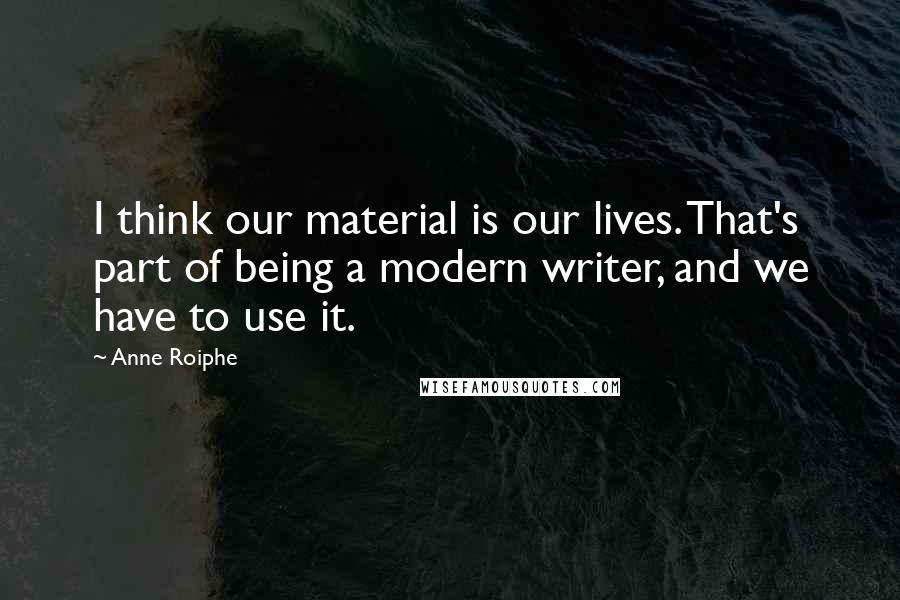 Anne Roiphe Quotes: I think our material is our lives. That's part of being a modern writer, and we have to use it.