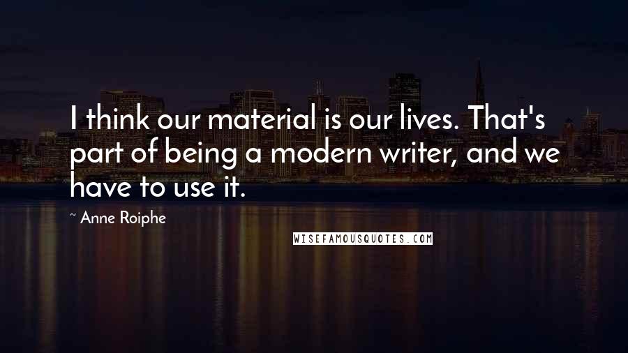 Anne Roiphe Quotes: I think our material is our lives. That's part of being a modern writer, and we have to use it.