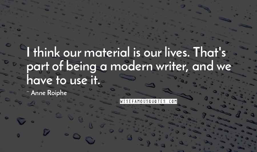 Anne Roiphe Quotes: I think our material is our lives. That's part of being a modern writer, and we have to use it.