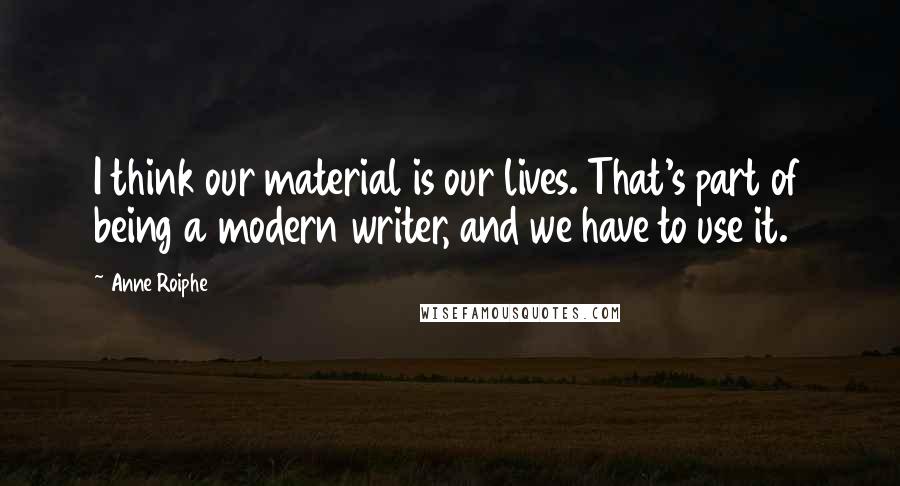 Anne Roiphe Quotes: I think our material is our lives. That's part of being a modern writer, and we have to use it.