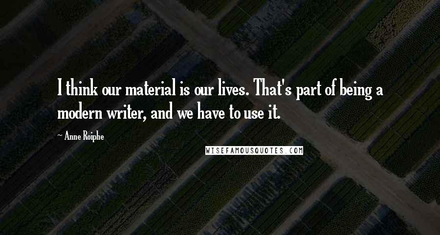 Anne Roiphe Quotes: I think our material is our lives. That's part of being a modern writer, and we have to use it.