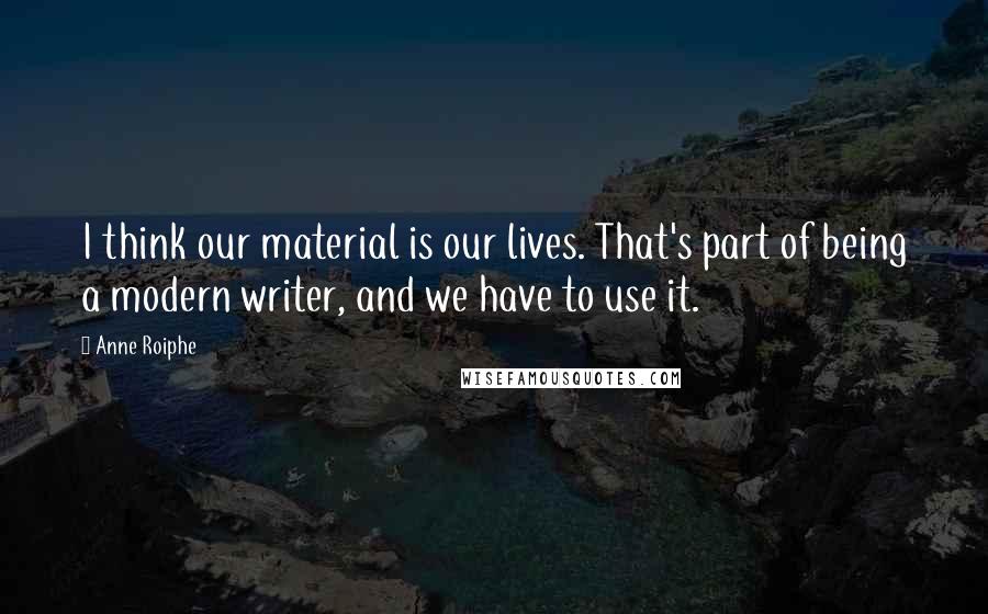 Anne Roiphe Quotes: I think our material is our lives. That's part of being a modern writer, and we have to use it.