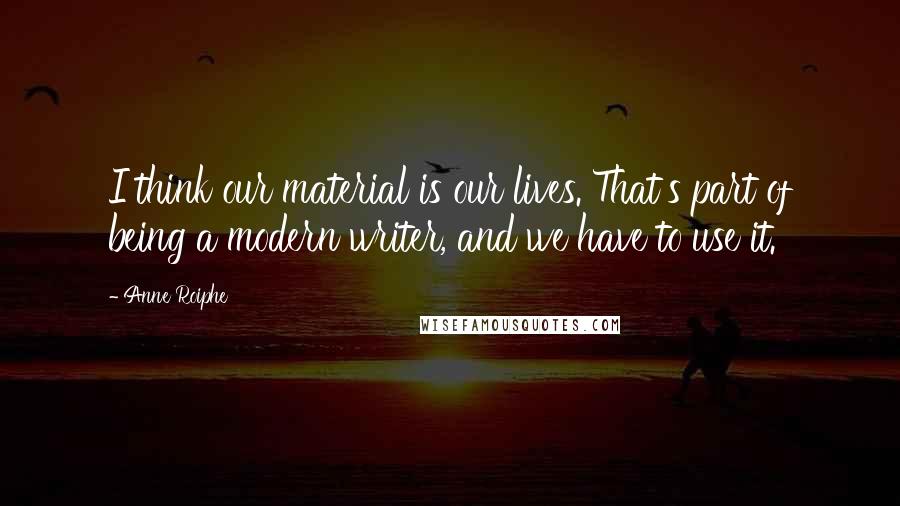 Anne Roiphe Quotes: I think our material is our lives. That's part of being a modern writer, and we have to use it.