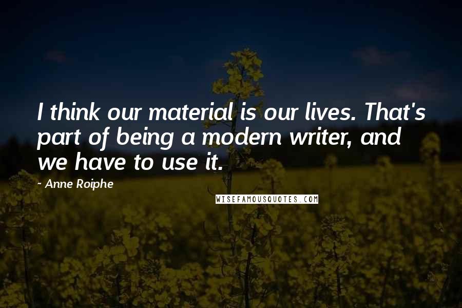 Anne Roiphe Quotes: I think our material is our lives. That's part of being a modern writer, and we have to use it.
