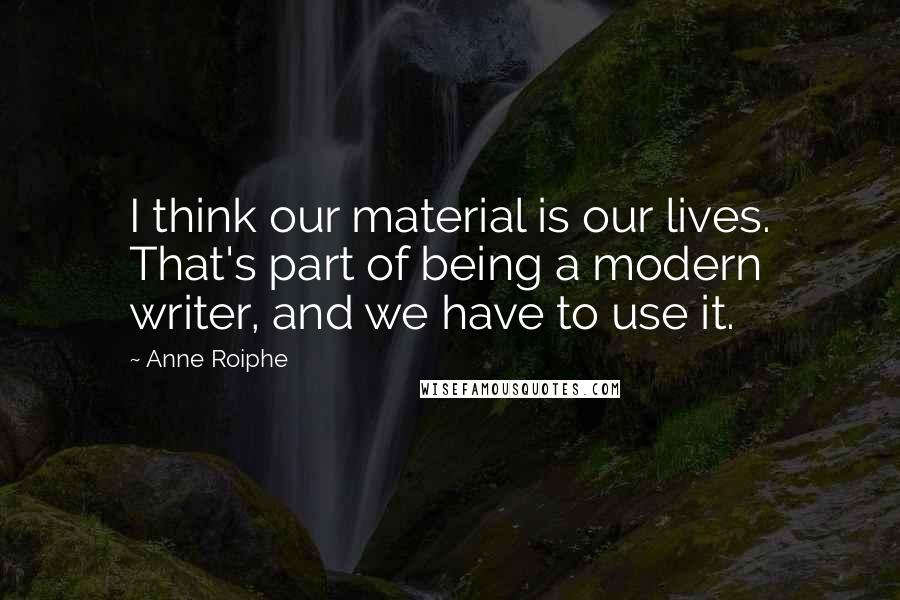 Anne Roiphe Quotes: I think our material is our lives. That's part of being a modern writer, and we have to use it.