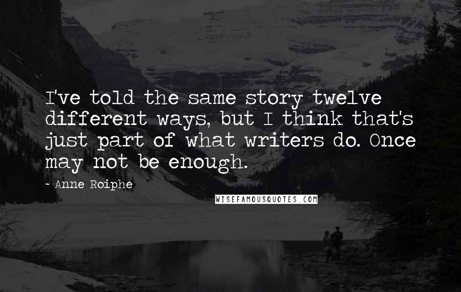 Anne Roiphe Quotes: I've told the same story twelve different ways, but I think that's just part of what writers do. Once may not be enough.