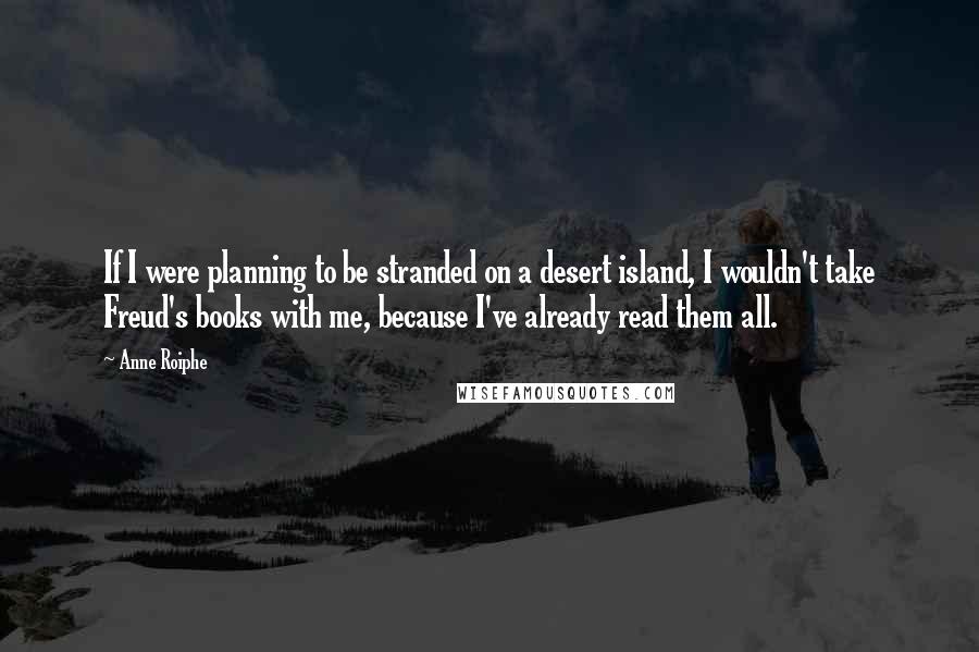 Anne Roiphe Quotes: If I were planning to be stranded on a desert island, I wouldn't take Freud's books with me, because I've already read them all.