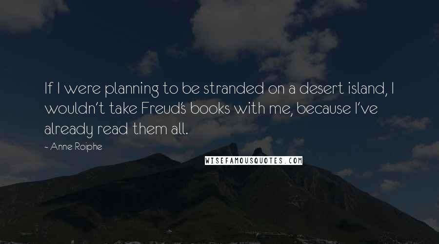 Anne Roiphe Quotes: If I were planning to be stranded on a desert island, I wouldn't take Freud's books with me, because I've already read them all.