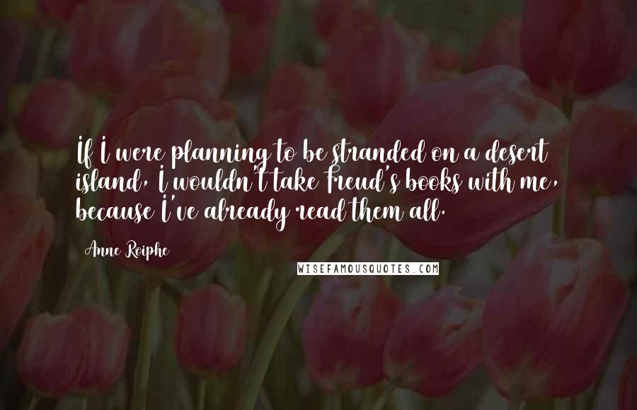 Anne Roiphe Quotes: If I were planning to be stranded on a desert island, I wouldn't take Freud's books with me, because I've already read them all.