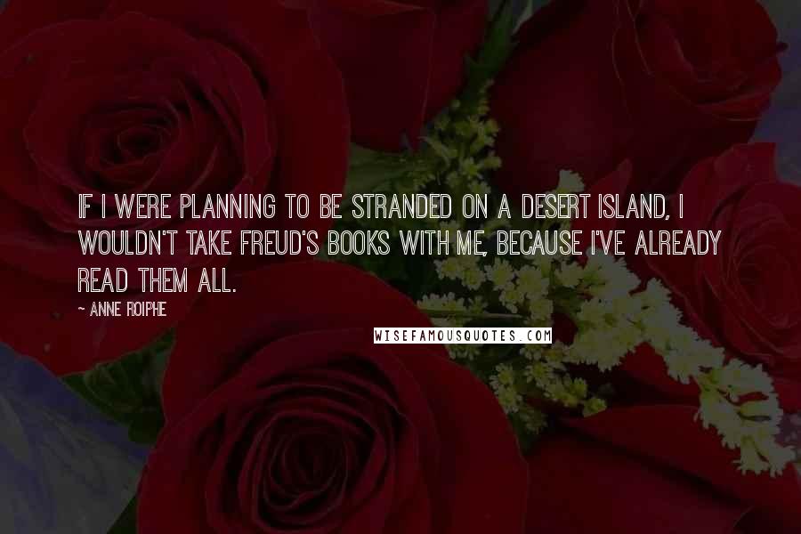 Anne Roiphe Quotes: If I were planning to be stranded on a desert island, I wouldn't take Freud's books with me, because I've already read them all.