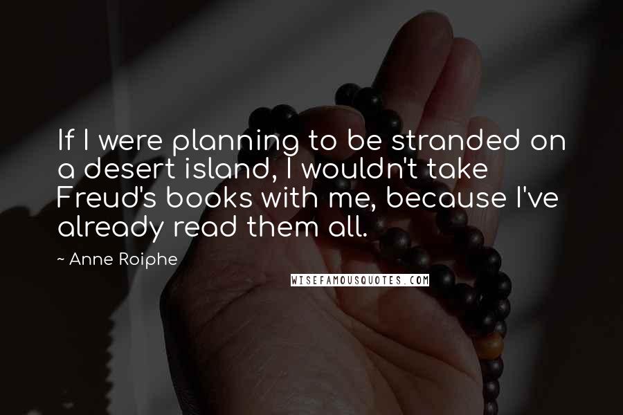 Anne Roiphe Quotes: If I were planning to be stranded on a desert island, I wouldn't take Freud's books with me, because I've already read them all.