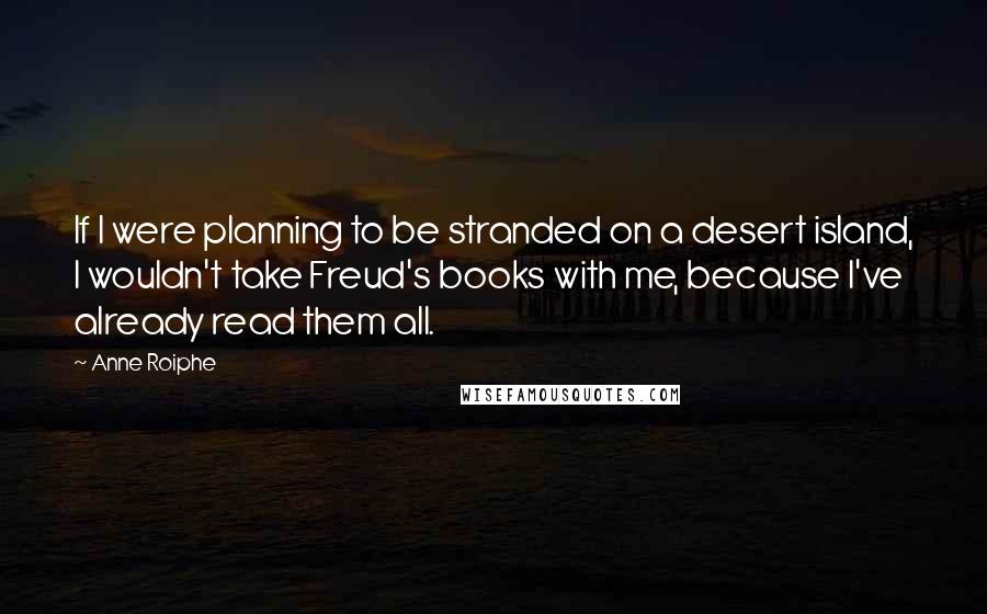 Anne Roiphe Quotes: If I were planning to be stranded on a desert island, I wouldn't take Freud's books with me, because I've already read them all.