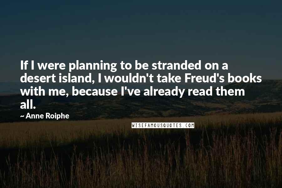 Anne Roiphe Quotes: If I were planning to be stranded on a desert island, I wouldn't take Freud's books with me, because I've already read them all.