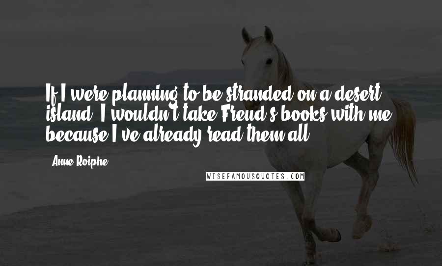 Anne Roiphe Quotes: If I were planning to be stranded on a desert island, I wouldn't take Freud's books with me, because I've already read them all.