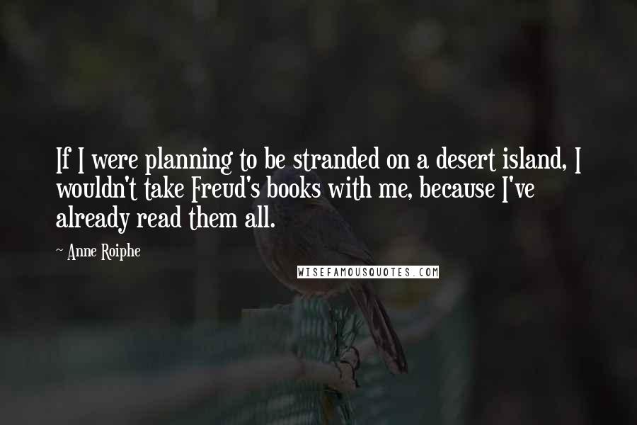 Anne Roiphe Quotes: If I were planning to be stranded on a desert island, I wouldn't take Freud's books with me, because I've already read them all.