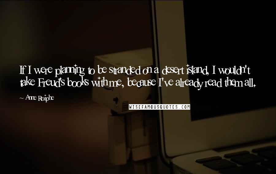 Anne Roiphe Quotes: If I were planning to be stranded on a desert island, I wouldn't take Freud's books with me, because I've already read them all.