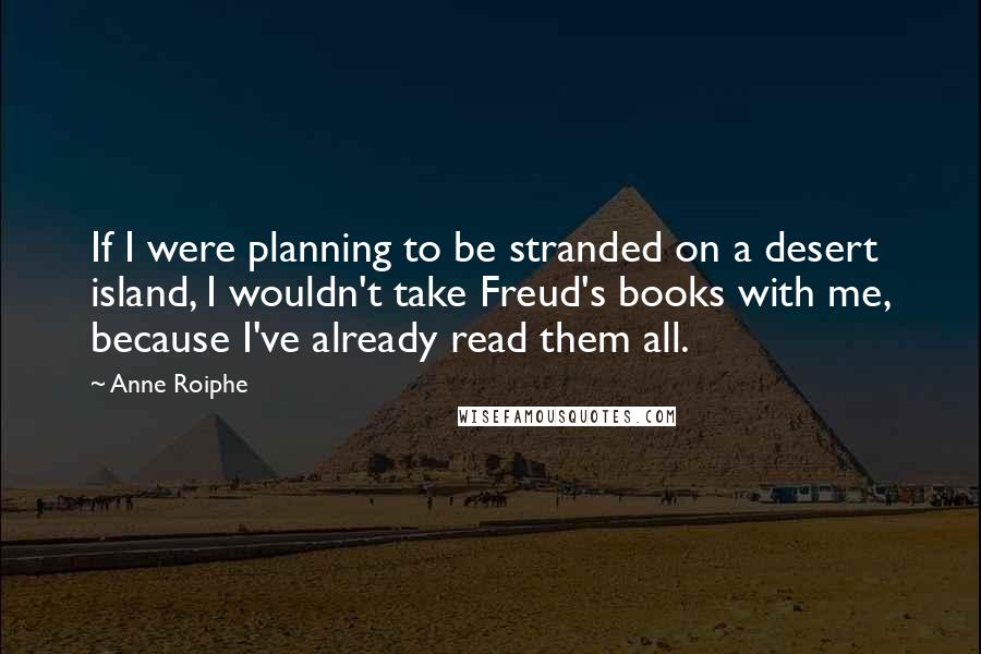 Anne Roiphe Quotes: If I were planning to be stranded on a desert island, I wouldn't take Freud's books with me, because I've already read them all.