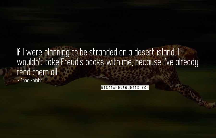 Anne Roiphe Quotes: If I were planning to be stranded on a desert island, I wouldn't take Freud's books with me, because I've already read them all.