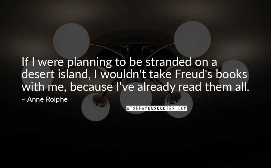 Anne Roiphe Quotes: If I were planning to be stranded on a desert island, I wouldn't take Freud's books with me, because I've already read them all.