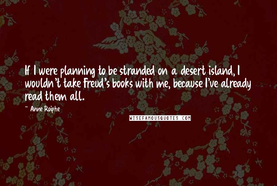 Anne Roiphe Quotes: If I were planning to be stranded on a desert island, I wouldn't take Freud's books with me, because I've already read them all.