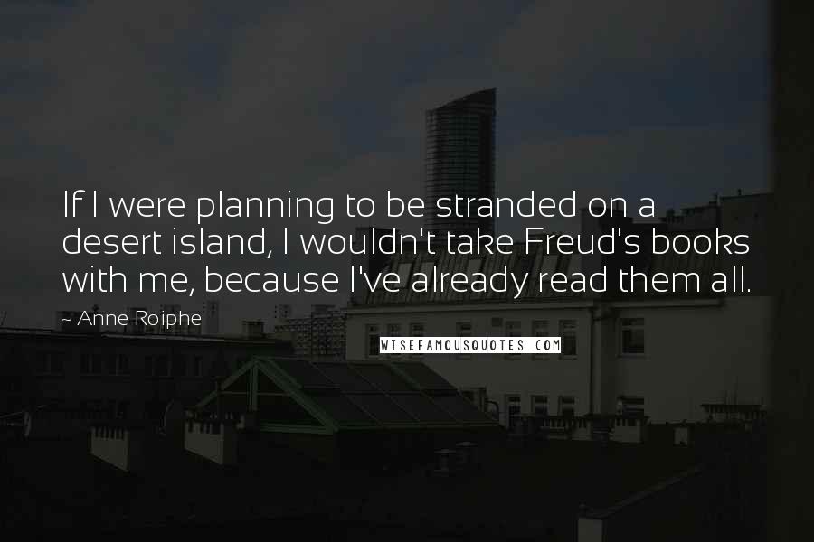 Anne Roiphe Quotes: If I were planning to be stranded on a desert island, I wouldn't take Freud's books with me, because I've already read them all.