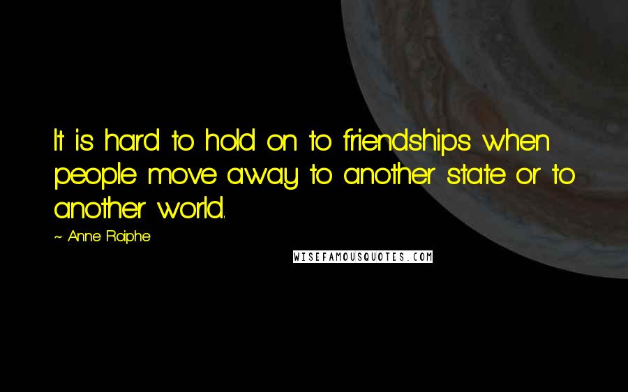 Anne Roiphe Quotes: It is hard to hold on to friendships when people move away to another state or to another world.