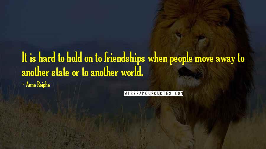 Anne Roiphe Quotes: It is hard to hold on to friendships when people move away to another state or to another world.