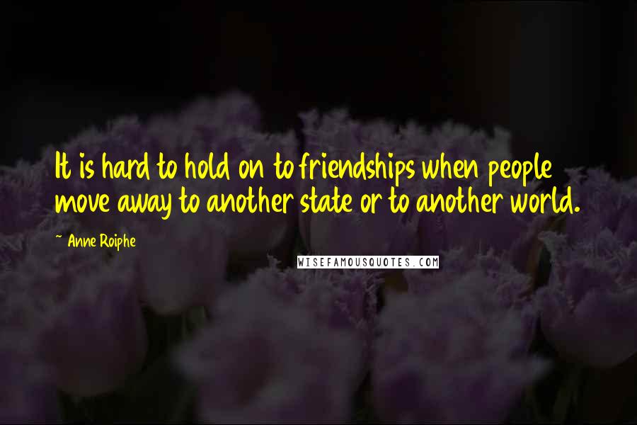 Anne Roiphe Quotes: It is hard to hold on to friendships when people move away to another state or to another world.