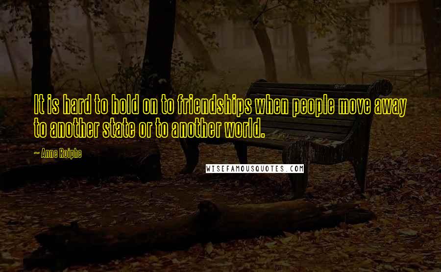 Anne Roiphe Quotes: It is hard to hold on to friendships when people move away to another state or to another world.