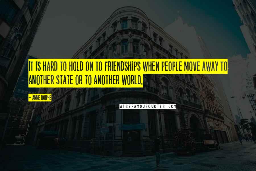 Anne Roiphe Quotes: It is hard to hold on to friendships when people move away to another state or to another world.