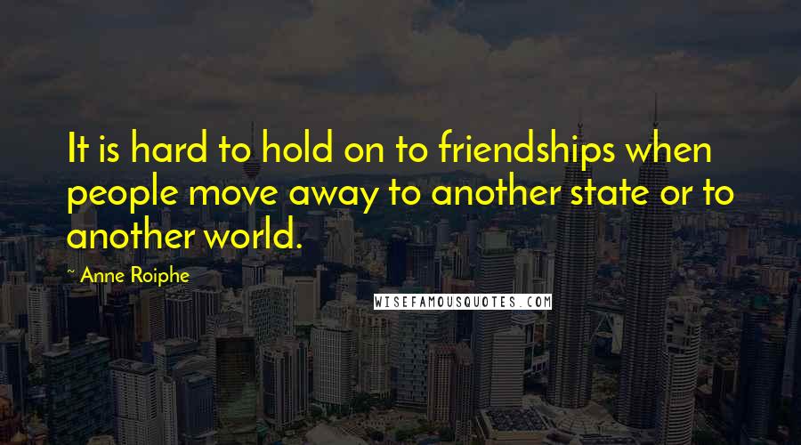 Anne Roiphe Quotes: It is hard to hold on to friendships when people move away to another state or to another world.