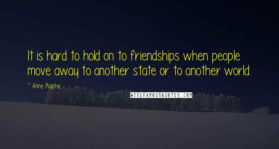 Anne Roiphe Quotes: It is hard to hold on to friendships when people move away to another state or to another world.