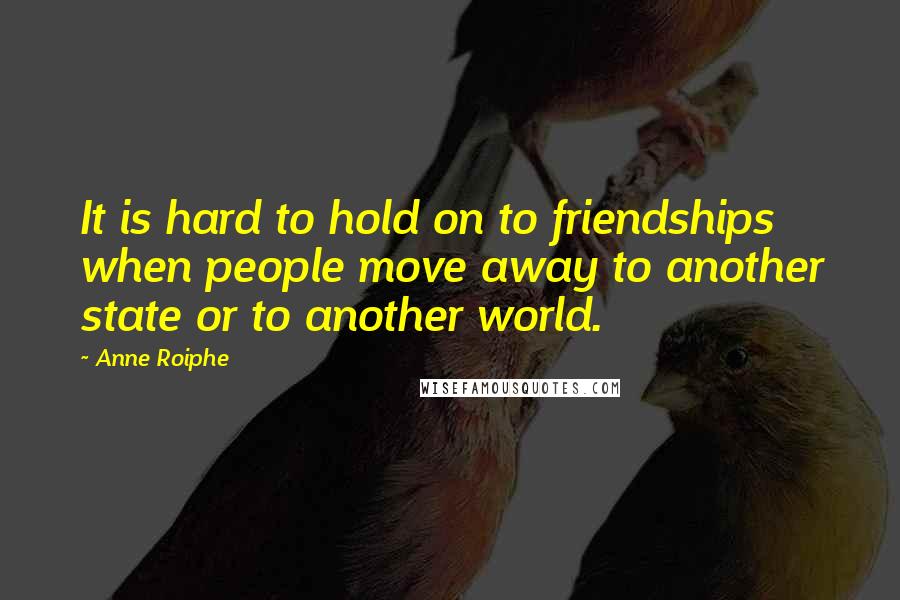 Anne Roiphe Quotes: It is hard to hold on to friendships when people move away to another state or to another world.