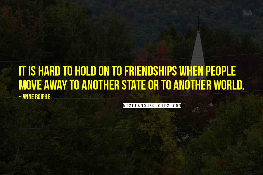 Anne Roiphe Quotes: It is hard to hold on to friendships when people move away to another state or to another world.