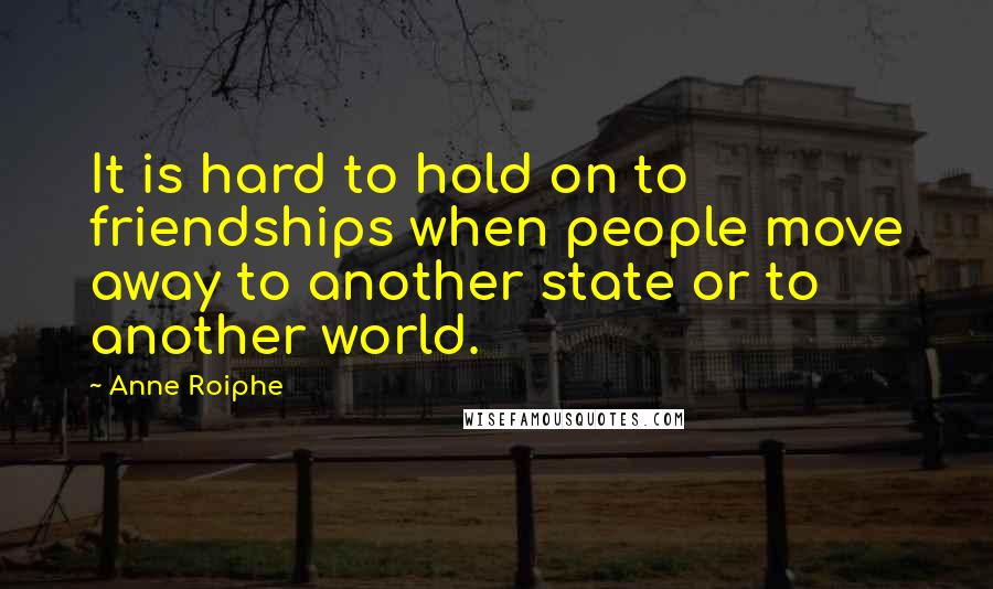 Anne Roiphe Quotes: It is hard to hold on to friendships when people move away to another state or to another world.