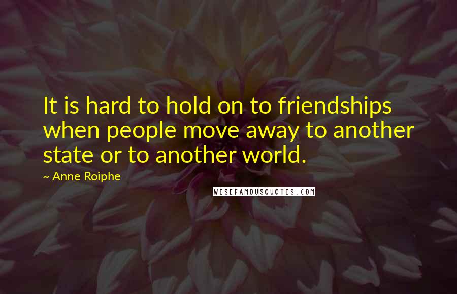 Anne Roiphe Quotes: It is hard to hold on to friendships when people move away to another state or to another world.