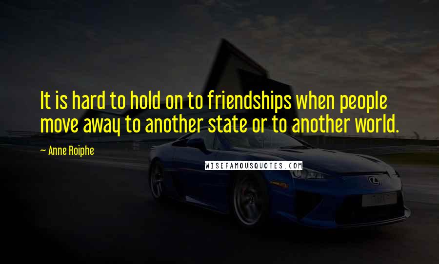 Anne Roiphe Quotes: It is hard to hold on to friendships when people move away to another state or to another world.