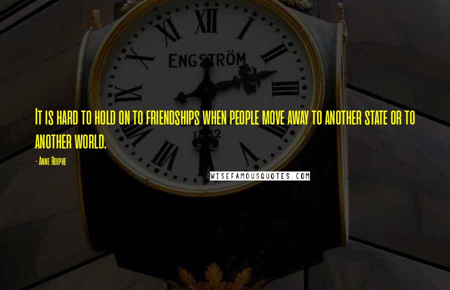 Anne Roiphe Quotes: It is hard to hold on to friendships when people move away to another state or to another world.