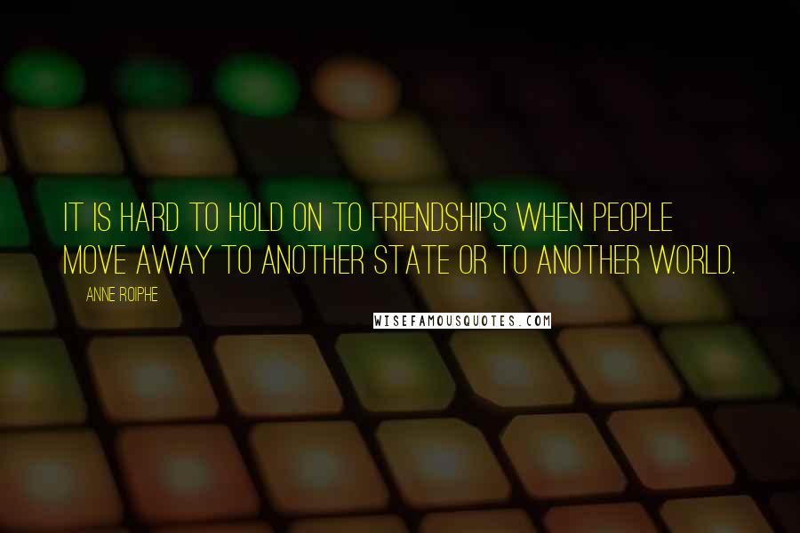 Anne Roiphe Quotes: It is hard to hold on to friendships when people move away to another state or to another world.