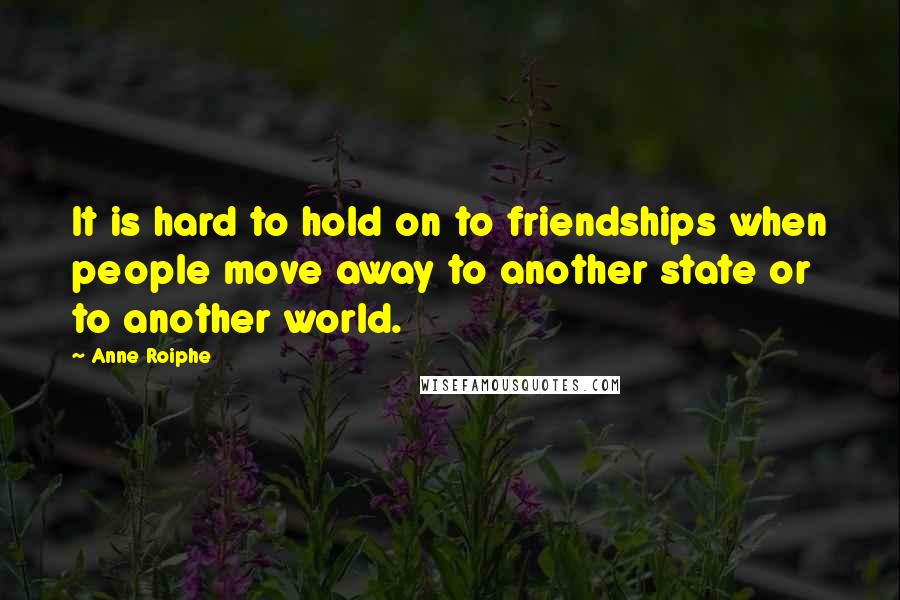 Anne Roiphe Quotes: It is hard to hold on to friendships when people move away to another state or to another world.