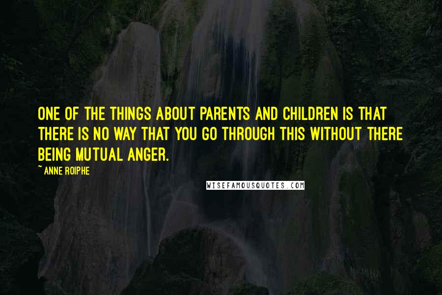 Anne Roiphe Quotes: One of the things about parents and children is that there is no way that you go through this without there being mutual anger.