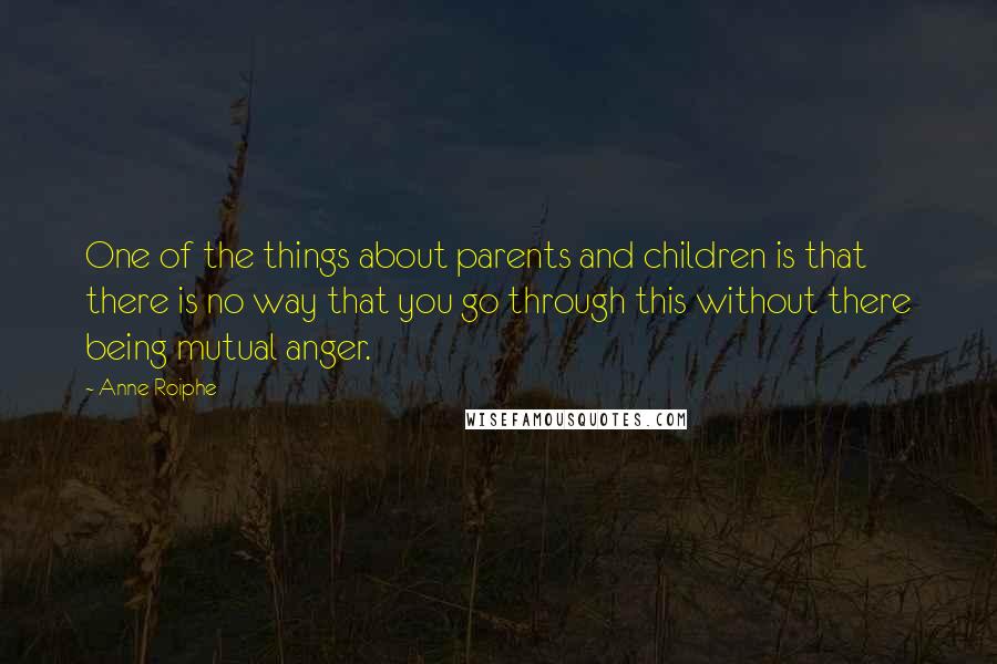 Anne Roiphe Quotes: One of the things about parents and children is that there is no way that you go through this without there being mutual anger.