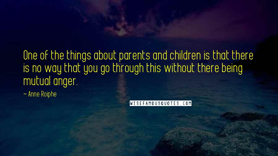 Anne Roiphe Quotes: One of the things about parents and children is that there is no way that you go through this without there being mutual anger.