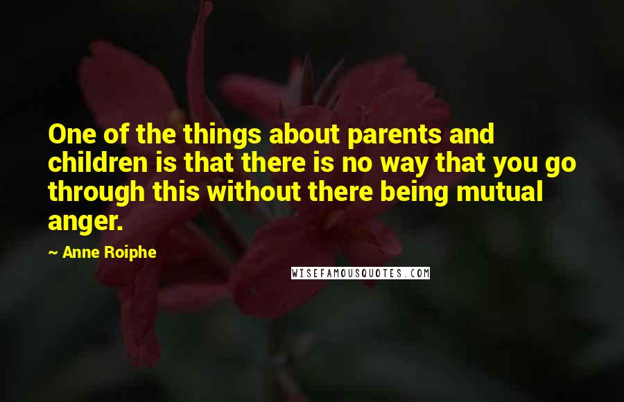 Anne Roiphe Quotes: One of the things about parents and children is that there is no way that you go through this without there being mutual anger.