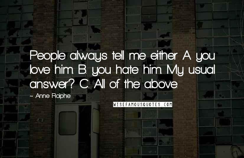 Anne Roiphe Quotes: People always tell me either A. you love him. B. you hate him. My usual answer? C. All of the above.