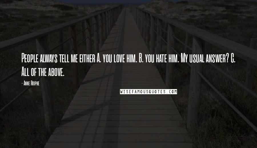 Anne Roiphe Quotes: People always tell me either A. you love him. B. you hate him. My usual answer? C. All of the above.